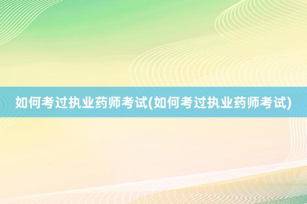 如何考过执业药师考试(如何考过执业药师考试)