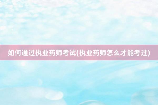 如何通过执业药师考试(执业药师怎么才能考过)