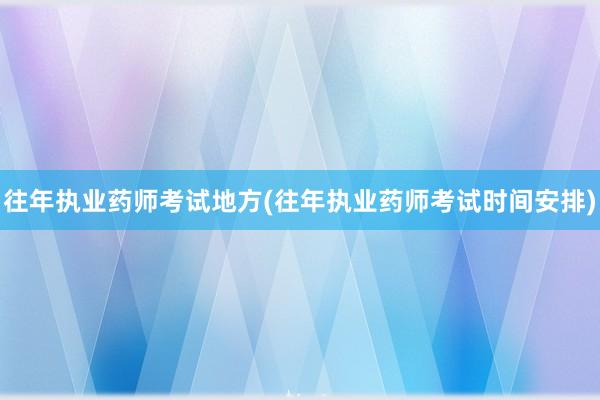 往年执业药师考试地方(往年执业药师考试时间安排)