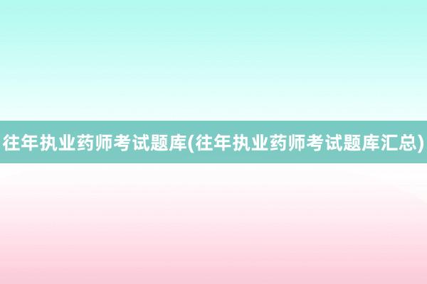 往年执业药师考试题库(往年执业药师考试题库汇总)