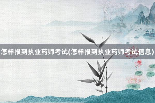 怎样报到执业药师考试(怎样报到执业药师考试信息)