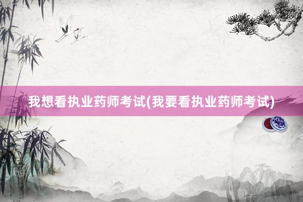 我想看执业药师考试(我要看执业药师考试)