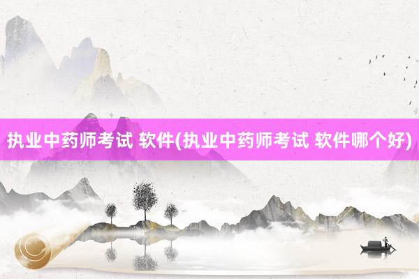 执业中药师考试 软件(执业中药师考试 软件哪个好)