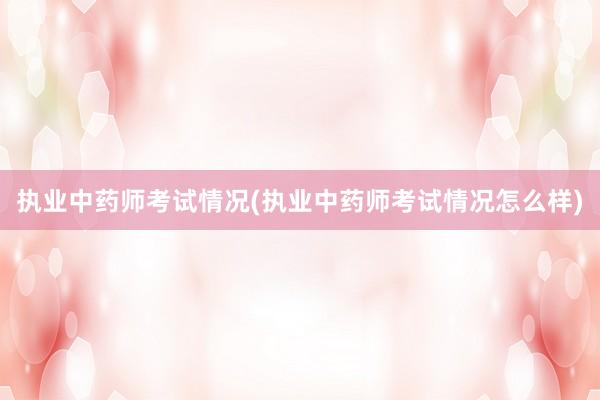 执业中药师考试情况(执业中药师考试情况怎么样)