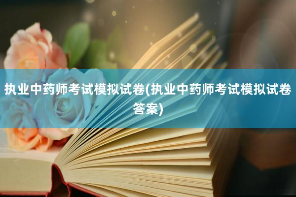 执业中药师考试模拟试卷(执业中药师考试模拟试卷答案)