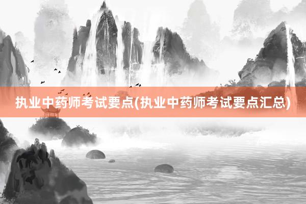 执业中药师考试要点(执业中药师考试要点汇总)