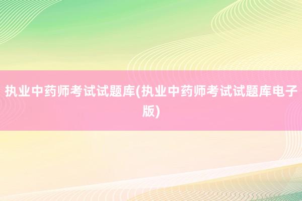 执业中药师考试试题库(执业中药师考试试题库电子版)