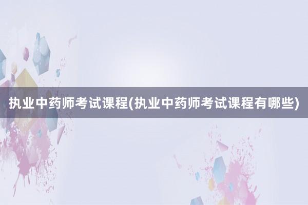 执业中药师考试课程(执业中药师考试课程有哪些)