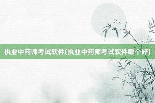执业中药师考试软件(执业中药师考试软件哪个好)