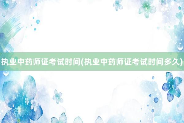 执业中药师证考试时间(执业中药师证考试时间多久)