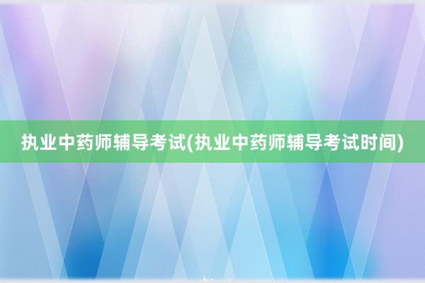执业中药师辅导考试(执业中药师辅导考试时间)