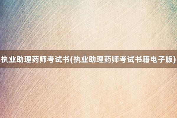 执业助理药师考试书(执业助理药师考试书籍电子版)