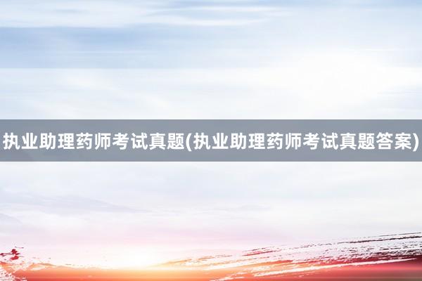 执业助理药师考试真题(执业助理药师考试真题答案)