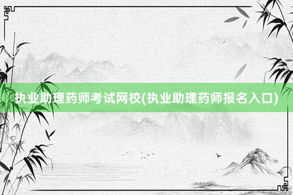 执业助理药师考试网校(执业助理药师报名入口)