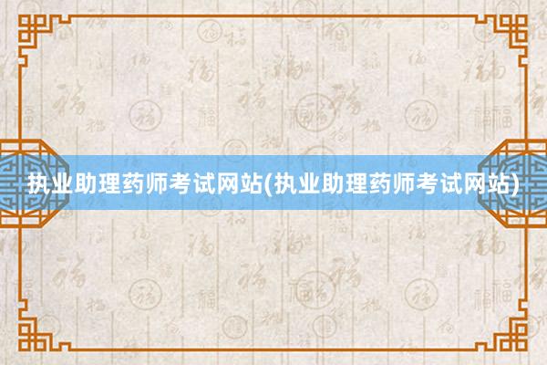 执业助理药师考试网站(执业助理药师考试网站)