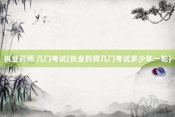 执业药师 几门考试(执业药师几门考试多少年一轮)