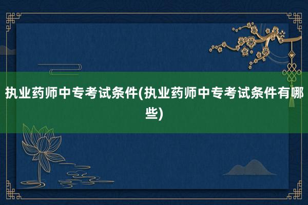执业药师中专考试条件(执业药师中专考试条件有哪些)