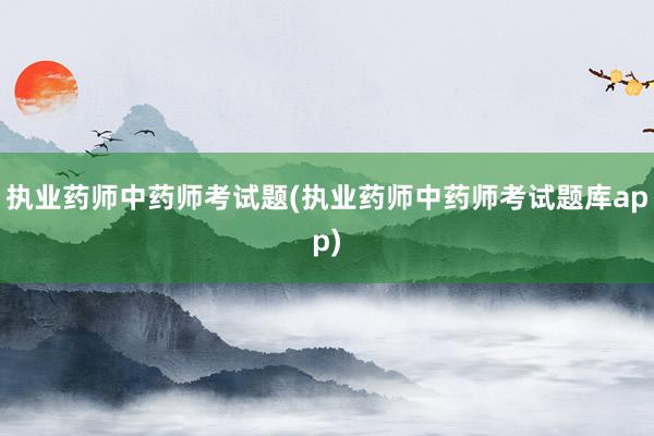 执业药师中药师考试题(执业药师中药师考试题库app)