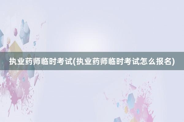 执业药师临时考试(执业药师临时考试怎么报名)