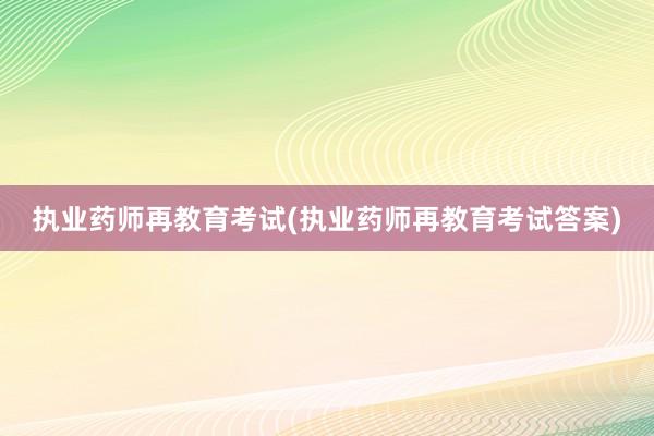 执业药师再教育考试(执业药师再教育考试答案)