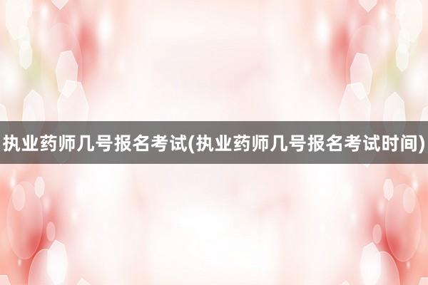 执业药师几号报名考试(执业药师几号报名考试时间)