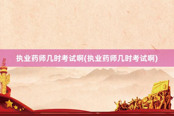 执业药师几时考试啊(执业药师几时考试啊)