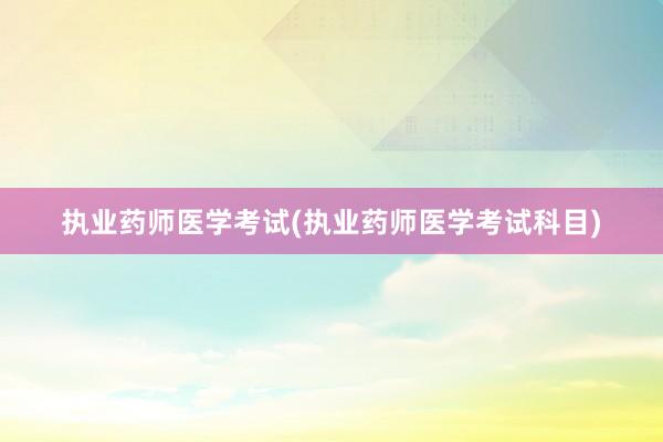 执业药师医学考试(执业药师医学考试科目)
