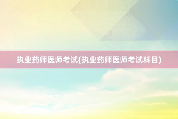 执业药师医师考试(执业药师医师考试科目)