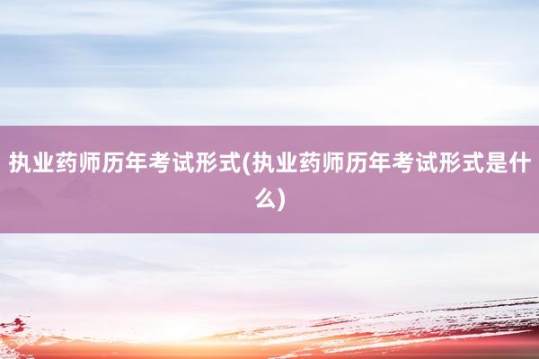 执业药师历年考试形式(执业药师历年考试形式是什么)