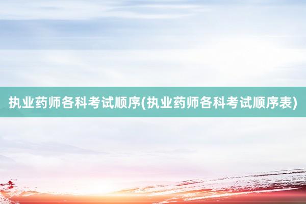执业药师各科考试顺序(执业药师各科考试顺序表)