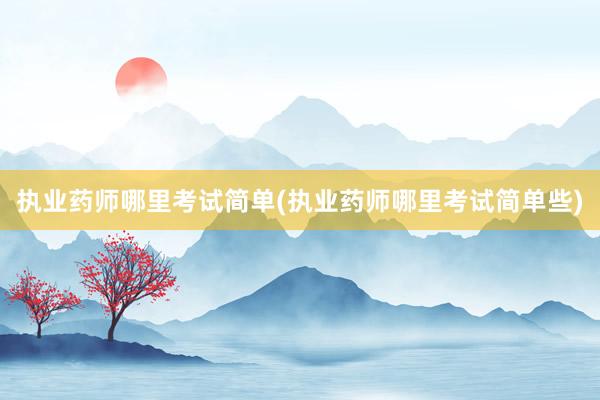 执业药师哪里考试简单(执业药师哪里考试简单些)