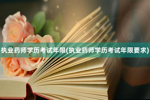 执业药师学历考试年限(执业药师学历考试年限要求)