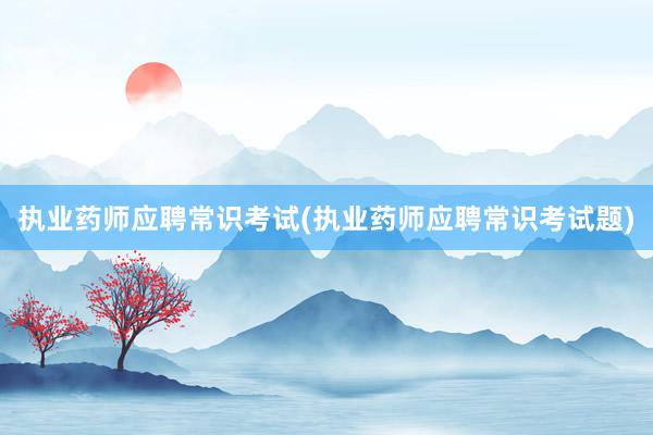 执业药师应聘常识考试(执业药师应聘常识考试题)