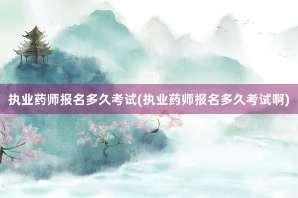 执业药师报名多久考试(执业药师报名多久考试啊)
