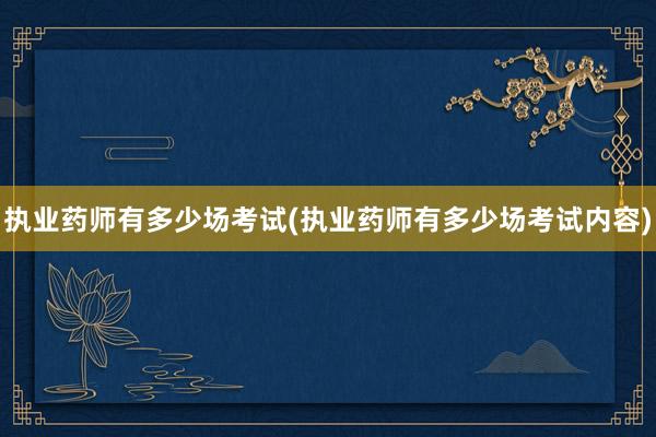 执业药师有多少场考试(执业药师有多少场考试内容)