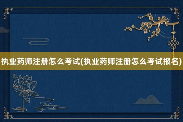 执业药师注册怎么考试(执业药师注册怎么考试报名)