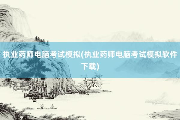 执业药师电脑考试模拟(执业药师电脑考试模拟软件下载)