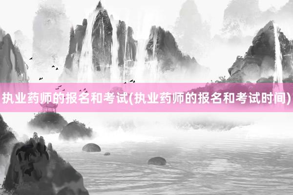 执业药师的报名和考试(执业药师的报名和考试时间)