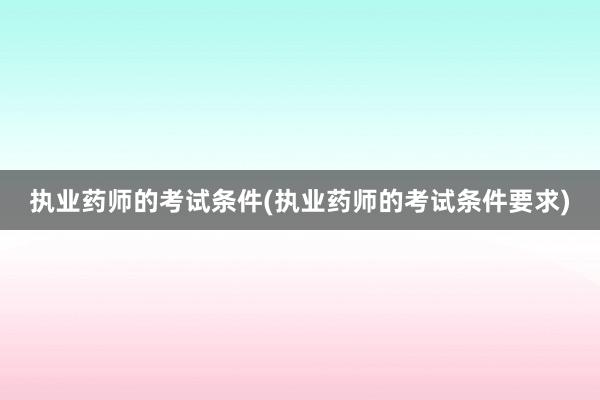 执业药师的考试条件(执业药师的考试条件要