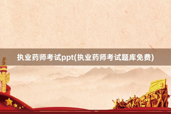 执业药师考试ppt(执业药师考试题库免费)