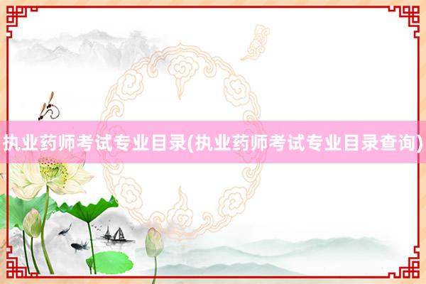 执业药师考试专业目录(执业药师考试专业目录查询)