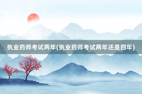 执业药师考试两年(执业药师考试两年还是四年)