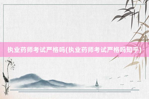 执业药师考试严格吗(执业药师考试严格吗知乎)