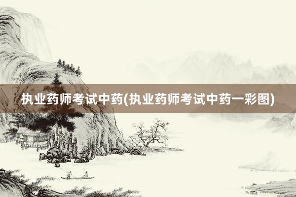 执业药师考试中药(执业药师考试中药一彩图)