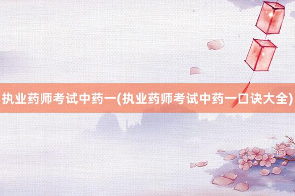 执业药师考试中药一(执业药师考试中药一口诀大全)