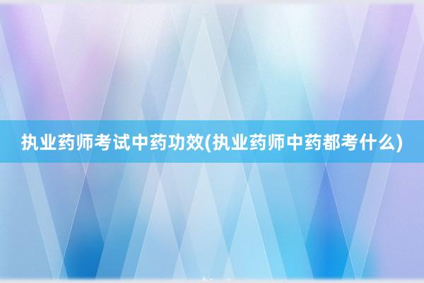 执业药师考试中药功效(执业药师中药都考什么)