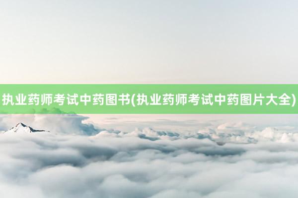 执业药师考试中药图书(执业药师考试中药图片大全)