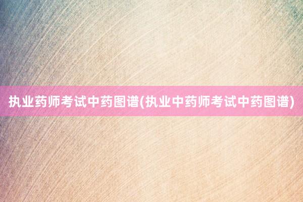 执业药师考试中药图谱(执业中药师考试中药图谱)