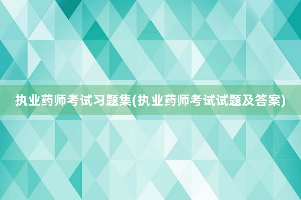 执业药师考试习题集(执业药师考试试题及答案)
