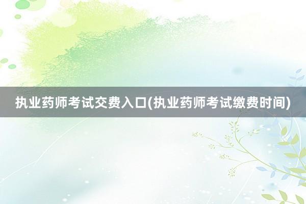 执业药师考试交费入口(执业药师考试缴费时间)